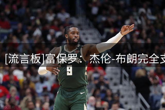 [流言板]富保罗：杰伦-布朗完全支持詹姆斯加盟，球员应主动应对媒体